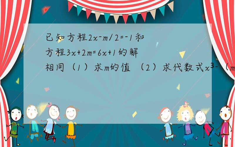 已知方程2x-m/2=-1和方程3x+2m=6x+1的解相同（1）求m的值 （2）求代数式x³-（m+2）的2011次方×（-17/2-2m）的2012次方的值12点以前最好。