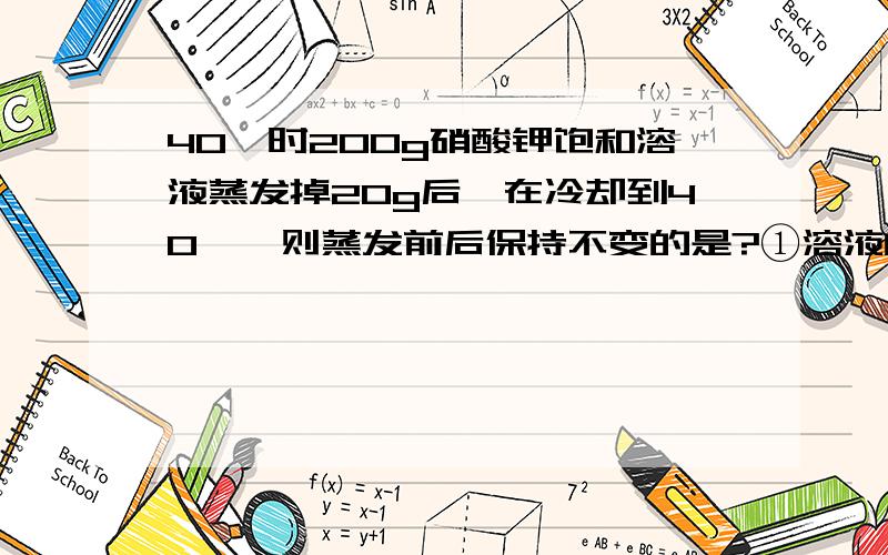 40℃时200g硝酸钾饱和溶液蒸发掉20g后、在冷却到40℃、则蒸发前后保持不变的是?①溶液的质量②溶液中溶质的质量分数③溶剂的质量④溶质的质量⑤硝酸钾的溶解度这几个中的哪几个?