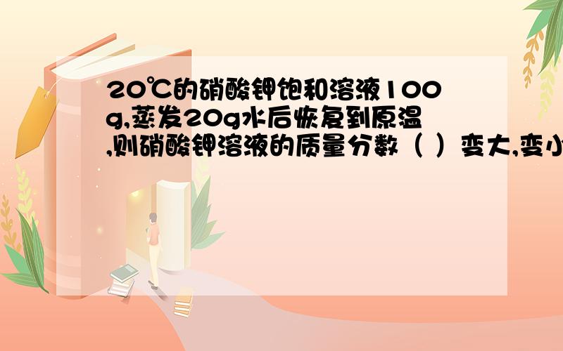 20℃的硝酸钾饱和溶液100g,蒸发20g水后恢复到原温,则硝酸钾溶液的质量分数（ ）变大,变小,不变