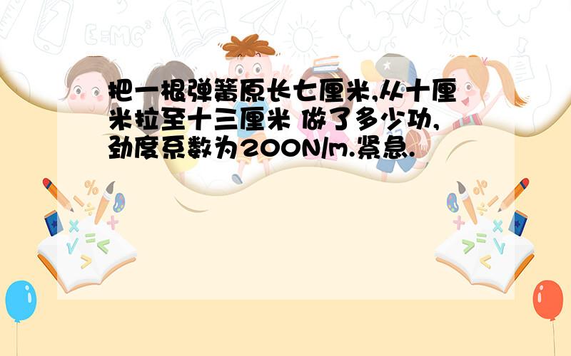 把一根弹簧原长七厘米,从十厘米拉至十三厘米 做了多少功,劲度系数为200N/m.紧急.