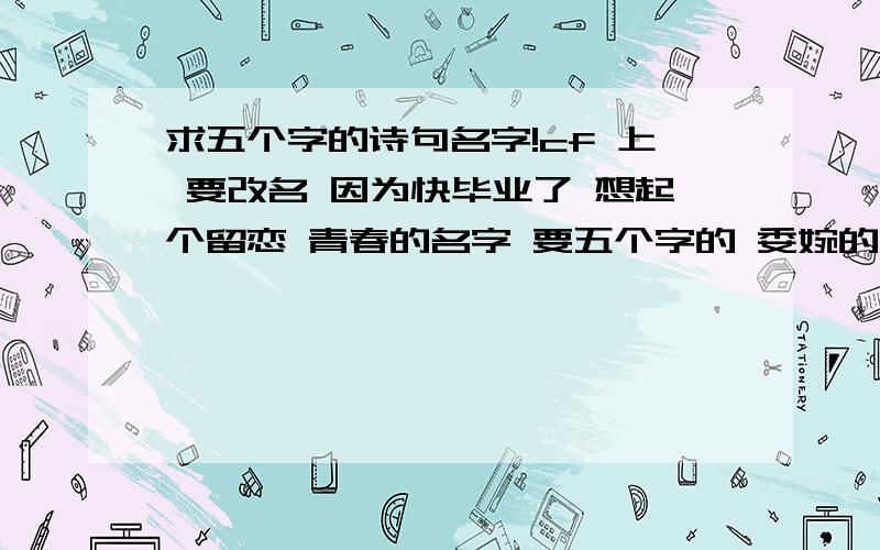 求五个字的诗句名字!cf 上 要改名 因为快毕业了 想起个留恋 青春的名字 要五个字的 委婉的诗句 谁给我个 我搜到 一个 正怜少颜色 怎么样?