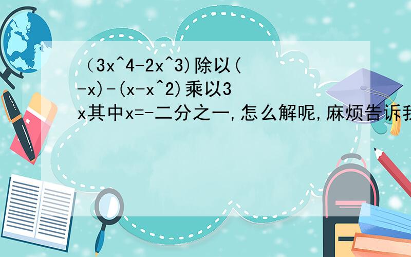 （3x^4-2x^3)除以(-x)-(x-x^2)乘以3x其中x=-二分之一,怎么解呢,麻烦告诉我一下.