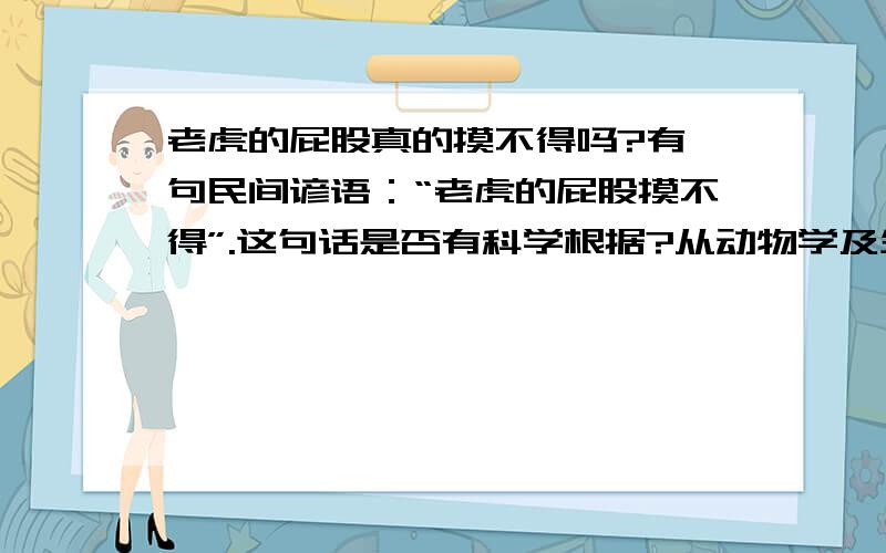 老虎的屁股真的摸不得吗?有一句民间谚语：“老虎的屁股摸不得”.这句话是否有科学根据?从动物学及生物学上来讲,老虎的屁股是不是真的摸不得?