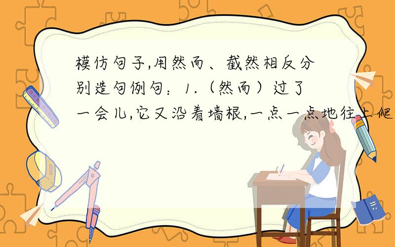 模仿句子,用然而、截然相反分别造句例句：1.（然而）过了一会儿,它又沿着墙根,一点一点地往上爬.2.观察同一种现象,两个人的见解和判断截然相反,得到的启示迥然不同.