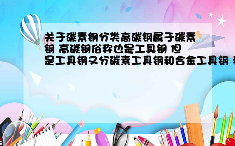 关于碳素钢分类高碳钢属于碳素钢 高碳钢俗称也是工具钢 但是工具钢又分碳素工具钢和合金工具钢 我想知道合金工具钢属不属于碳素钢的一种 或者说合金钢与合金工具钢和碳素钢是不是一