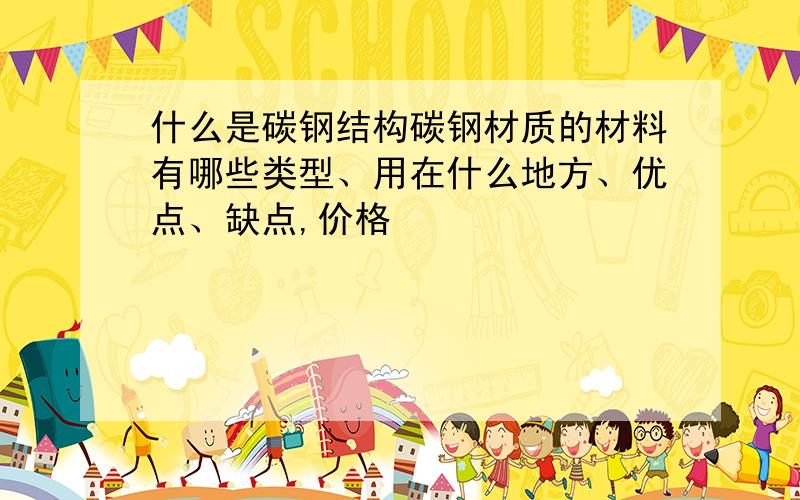 什么是碳钢结构碳钢材质的材料有哪些类型、用在什么地方、优点、缺点,价格