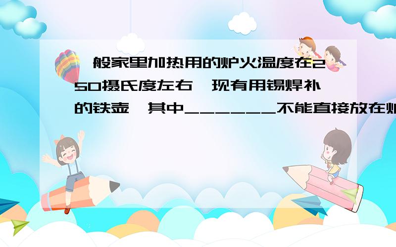 一般家里加热用的炉火温度在250摄氏度左右,现有用锡焊补的铁壶,其中______不能直接放在炉上用来烧水,理由是___________________________________________.物质 熔点（摄氏度）各种铸铁 1200锡 232一般家