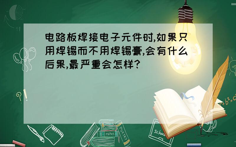 电路板焊接电子元件时,如果只用焊锡而不用焊锡膏,会有什么后果,最严重会怎样?