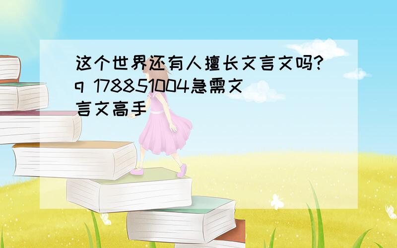 这个世界还有人擅长文言文吗?q 178851004急需文言文高手