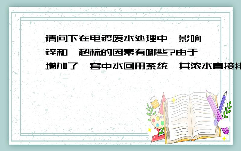 请问下在电镀废水处理中,影响锌和镍超标的因素有哪些?由于增加了一套中水回用系统,其浓水直接排到了电镀废水处理系统的反映槽进行处理,然后沉淀