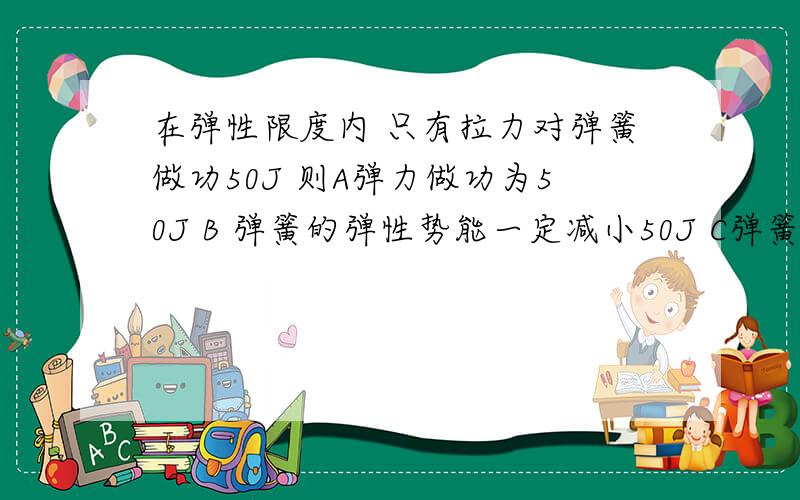 在弹性限度内 只有拉力对弹簧做功50J 则A弹力做功为50J B 弹簧的弹性势能一定减小50J C弹簧的弹性势能一定增加50J D 弹簧的弹性势能可能不变