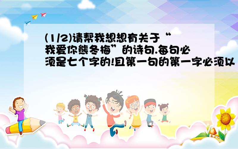 (1/2)请帮我想想有关于“我爱你熊冬梅”的诗句.每句必须是七个字的!且第一句的第一字必须以“我...(1/2)请帮我想想有关于“我爱你熊冬梅”的诗句.每句必须是七个字的!且第一句的第一字