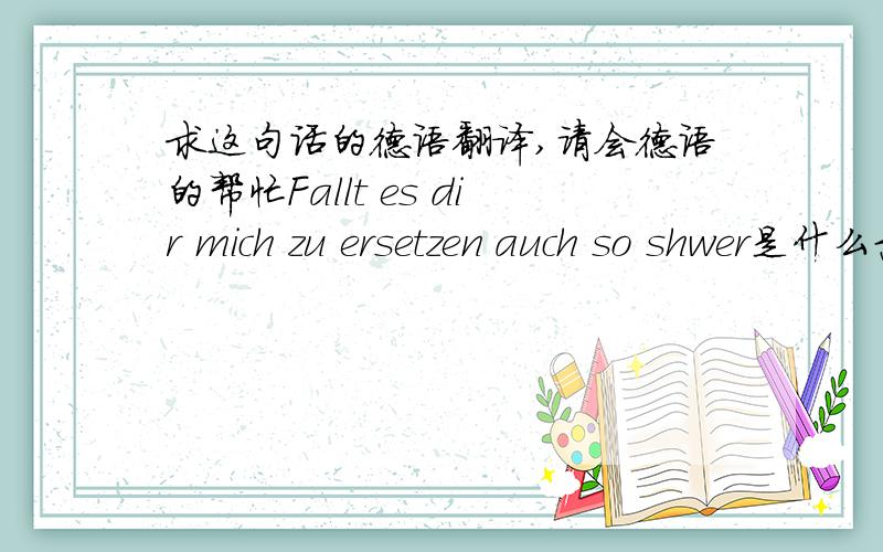 求这句话的德语翻译,请会德语的帮忙Fallt es dir mich zu ersetzen auch so shwer是什么意思