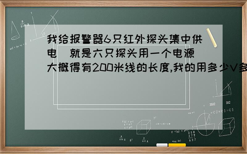 我给报警器6只红外探头集中供电（就是六只探头用一个电源）大概得有200米线的长度,我的用多少V多少mA的电探头和电源之间大约得有200的距离!每只探头说明书上是写的电源25mA 7.5-16VDC