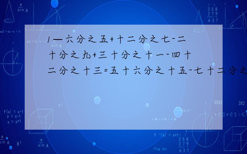 1—六分之五+十二分之七-二十分之九+三十分之十一-四十二分之十三=五十六分之十五-七十二分之十七