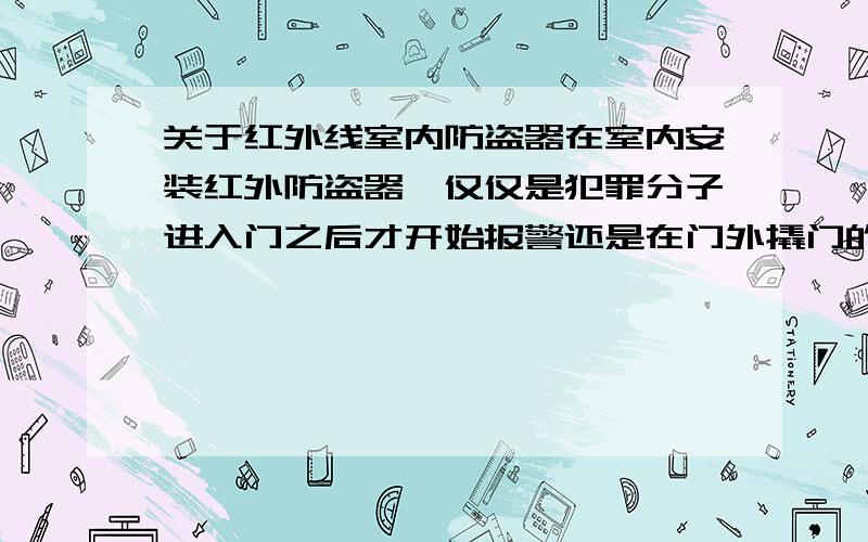 关于红外线室内防盗器在室内安装红外防盗器,仅仅是犯罪分子进入门之后才开始报警还是在门外撬门的时候就开始报警?监控器的监控半径和角度受不受卷闸门铁门铝门之类的影响?如果不能.