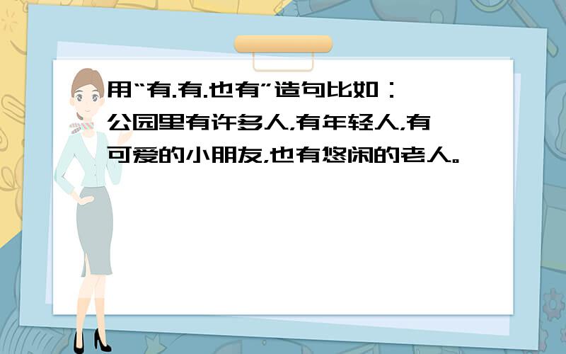 用“有.有.也有”造句比如：公园里有许多人，有年轻人，有可爱的小朋友，也有悠闲的老人。