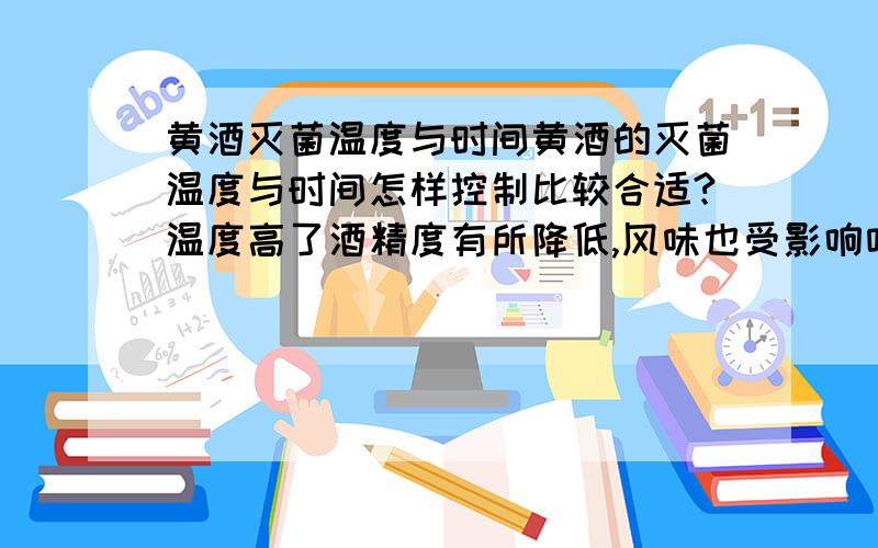 黄酒灭菌温度与时间黄酒的灭菌温度与时间怎样控制比较合适?温度高了酒精度有所降低,风味也受影响咋办?