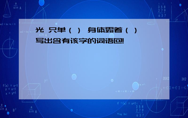 光 只单（） 身体露着（） 写出含有该字的词语@!