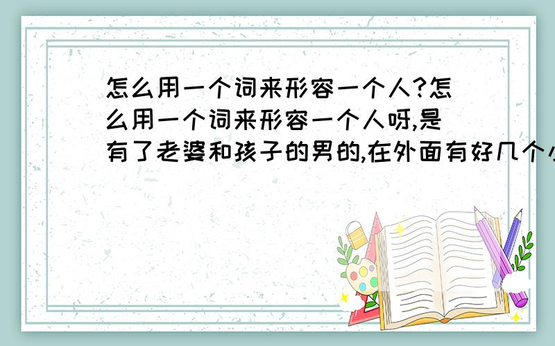 怎么用一个词来形容一个人?怎么用一个词来形容一个人呀,是有了老婆和孩子的男的,在外面有好几个小三的那种人.但是平时看上去就是一个好先生的那种.