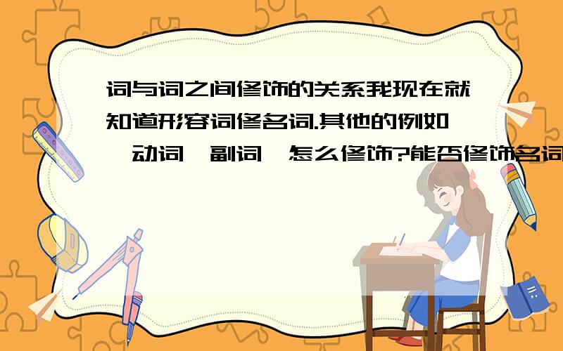 词与词之间修饰的关系我现在就知道形容词修名词.其他的例如,动词,副词,怎么修饰?能否修饰名词和形容词.,动词,副词,名词和形容词.如果要相互修饰的话,应怎么办?还有在一个句子中,特别是