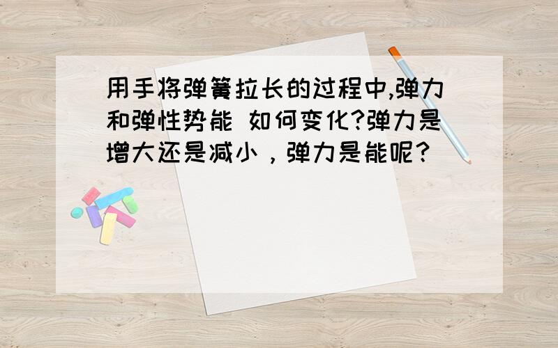 用手将弹簧拉长的过程中,弹力和弹性势能 如何变化?弹力是增大还是减小，弹力是能呢？