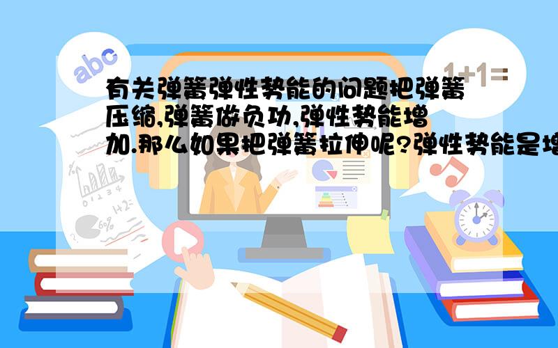 有关弹簧弹性势能的问题把弹簧压缩,弹簧做负功,弹性势能增加.那么如果把弹簧拉伸呢?弹性势能是增加还是减少?从原长开始拉伸