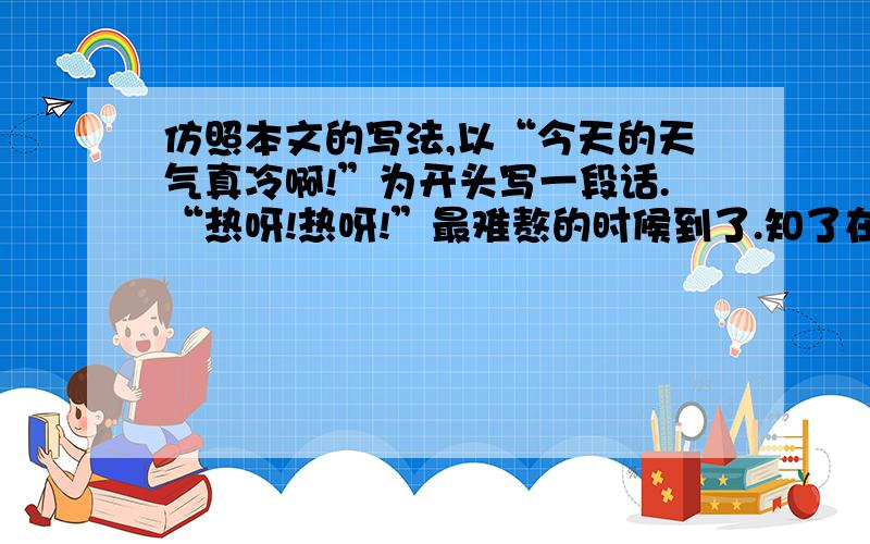 仿照本文的写法,以“今天的天气真冷啊!”为开头写一段话.“热呀!热呀!”最难熬的时候到了.知了在树上“知——了”“知——了”地叫着.声音低沉缓慢,有气无力.老人们坐在树荫下,紧锁眉