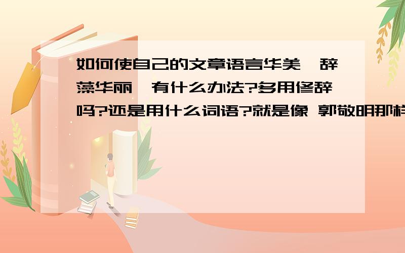 如何使自己的文章语言华美,辞藻华丽,有什么办法?多用修辞吗?还是用什么词语?就是像 郭敬明那样应该看什么书才能文辞华丽,绚烂