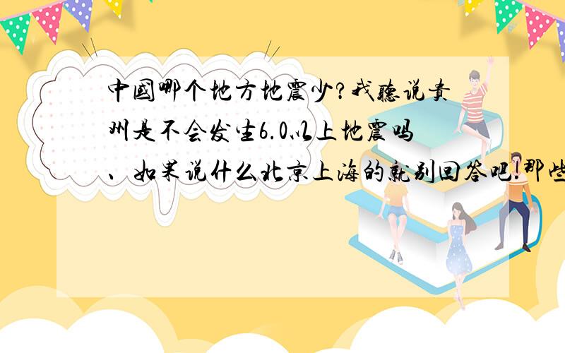中国哪个地方地震少?我听说贵州是不会发生6.0以上地震吗、如果说什么北京上海的就别回答吧!那些都是太平洋地震区!别光说地名!要说出原因!贵州我就能说出原因~那里是地形特殊!又是山区