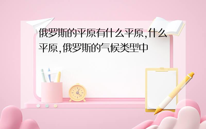 俄罗斯的平原有什么平原,什么平原,俄罗斯的气候类型中