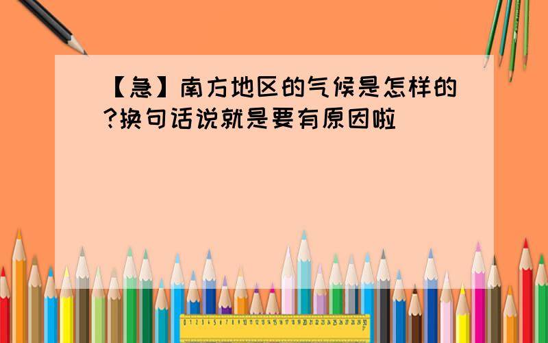 【急】南方地区的气候是怎样的?换句话说就是要有原因啦