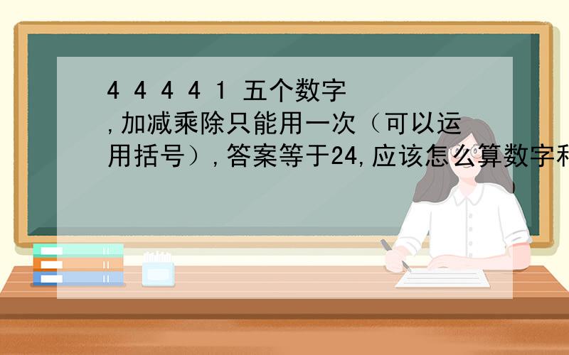 4 4 4 4 1 五个数字,加减乘除只能用一次（可以运用括号）,答案等于24,应该怎么算数字和运算符号都只能用一次。不可以重复。