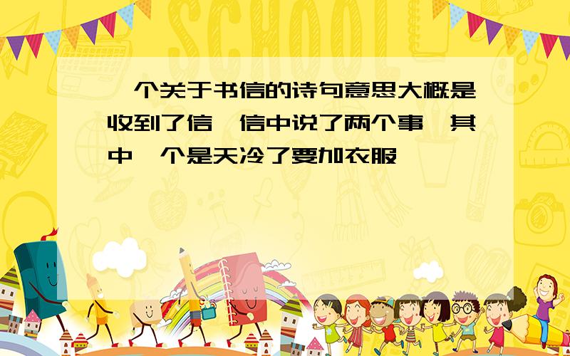 一个关于书信的诗句意思大概是收到了信,信中说了两个事,其中一个是天冷了要加衣服