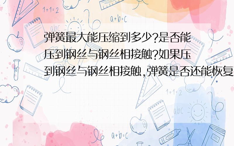 弹簧最大能压缩到多少?是否能压到钢丝与钢丝相接触?如果压到钢丝与钢丝相接触,弹簧是否还能恢复到原自由长度.请各位高手指教!谢谢!