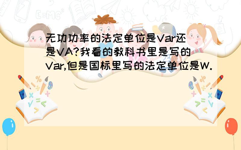 无功功率的法定单位是Var还是VA?我看的教科书里是写的Var,但是国标里写的法定单位是W.