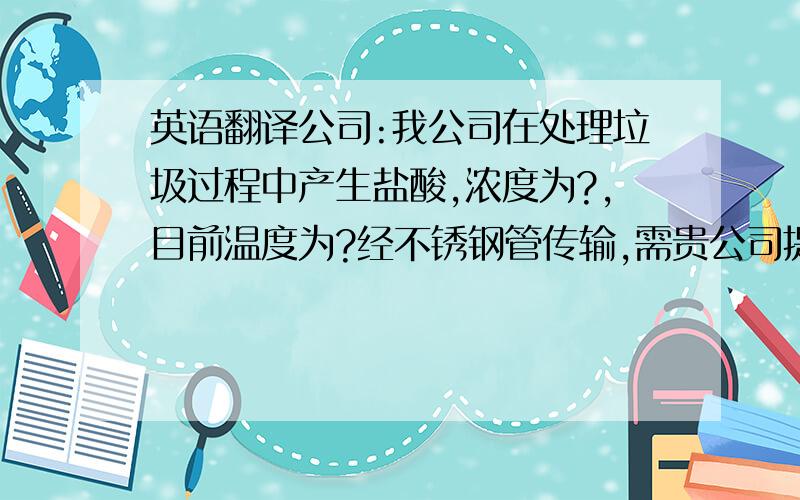 英语翻译公司:我公司在处理垃圾过程中产生盐酸,浓度为?,目前温度为?经不锈钢管传输,需贵公司提供防腐材料,请予解决.