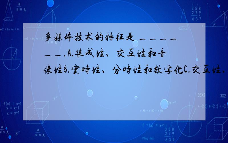 多媒体技术的特征是 ______.A．集成性、交互性和音像性B．实时性、分时性和数字化C．交互性、数字化、实时性、集成性D．存储性、传输化、压缩与解压性