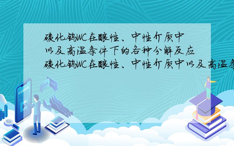 碳化钨WC在酸性、中性介质中以及高温条件下的各种分解反应碳化钨WC在酸性、中性介质中以及高温条件下的各种反应都是什么