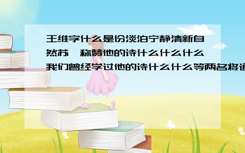 王维字什么是份淡泊宁静清新自然苏轼称赞他的诗什么什么什么我们曾经学过他的诗什么什么等两名将通过描写什么什么什么等景物的什么来衬托出天山谷的什么