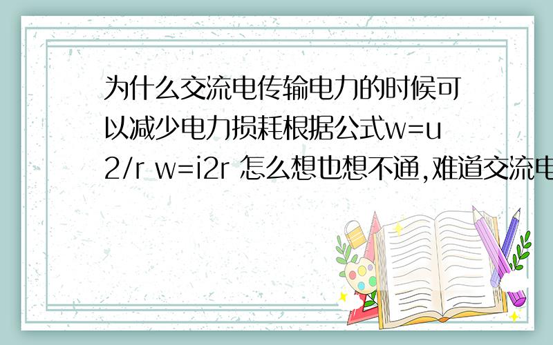 为什么交流电传输电力的时候可以减少电力损耗根据公式w=u2/r w=i2r 怎么想也想不通,难道交流电这些公式不实用?交流电可以看做平均电压,平均电阻,不就和直流电一样了?哪里损耗小了?