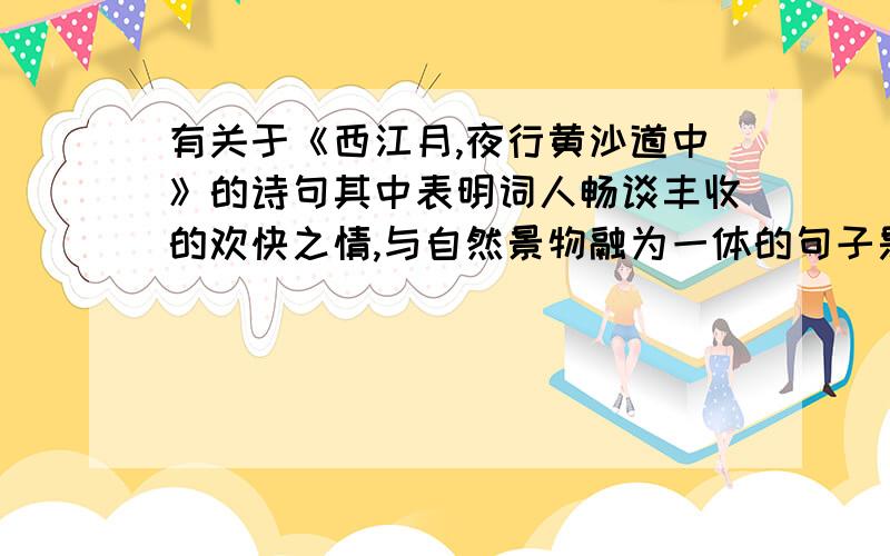 有关于《西江月,夜行黄沙道中》的诗句其中表明词人畅谈丰收的欢快之情,与自然景物融为一体的句子是?