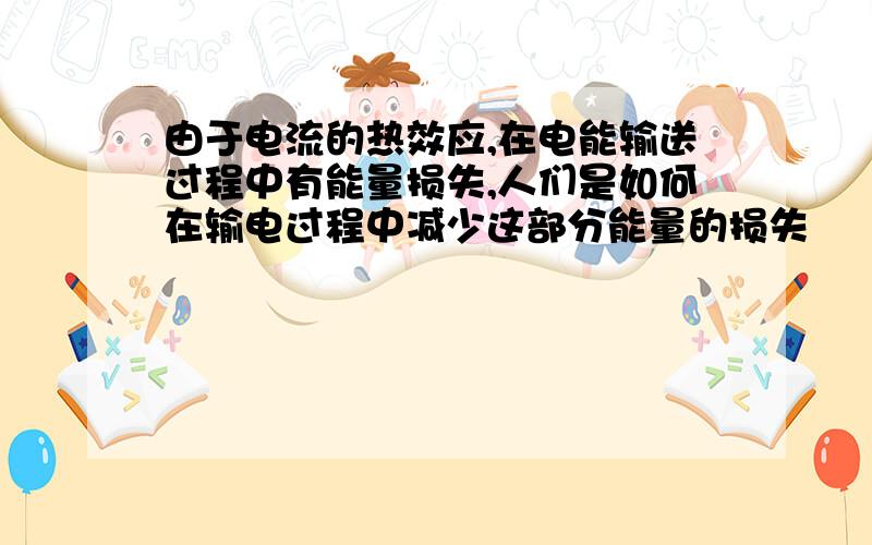 由于电流的热效应,在电能输送过程中有能量损失,人们是如何在输电过程中减少这部分能量的损失