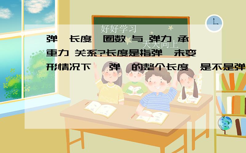 弹簧长度,圈数 与 弹力 承重力 关系?长度是指弹簧未变形情况下 ,弹簧的整个长度,是不是弹簧长度 圈数 数值越大 弹力和承重力越大?