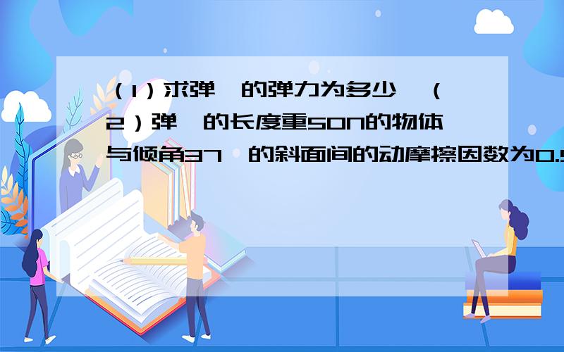 （1）求弹簧的弹力为多少,（2）弹簧的长度重50N的物体与倾角37°的斜面间的动摩擦因数为0.5,用原长为0.2m劲度系数为1000N/m的轻弹簧沿平行于斜面的方向拉物体,欲使物体沿斜面匀速向上运动