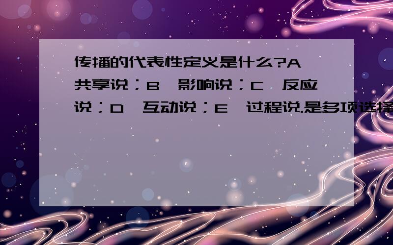 传播的代表性定义是什么?A、共享说；B、影响说；C、反应说；D、互动说；E、过程说.是多项选择!