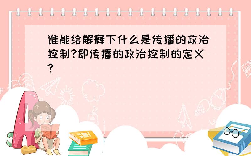 谁能给解释下什么是传播的政治控制?即传播的政治控制的定义?