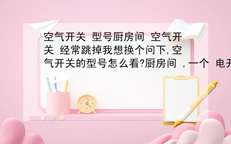 空气开关 型号厨房间 空气开关 经常跳掉我想换个问下,空气开关的型号怎么看?厨房间 ,一个 电开水壶,一个电饭锅,一个冰箱,三个同时开就吃不消了.开关不好,还是 开关太小开关上显示CGD2L-32