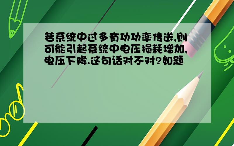 若系统中过多有功功率传送,则可能引起系统中电压损耗增加,电压下降.这句话对不对?如题