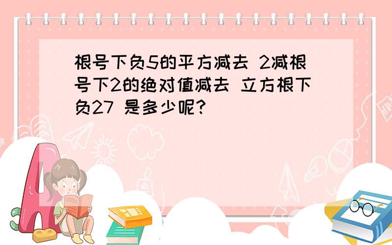 根号下负5的平方减去 2减根号下2的绝对值减去 立方根下负27 是多少呢?